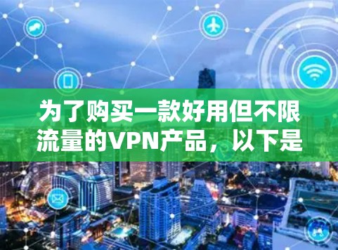 为了购买一款好用但不限流量的VPN产品，以下是一个详细的步骤指南，帮助你做出明智的选择
