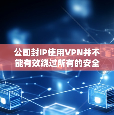 公司封IP使用VPN并不能有效绕过所有的安全威胁，尽管VPN可以绕过部分防火墙，但以下几点需要考虑