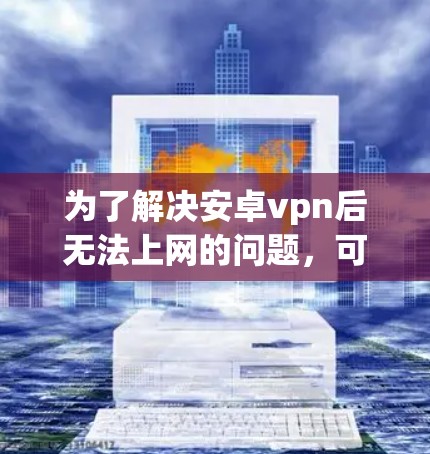 为了解决安卓vpn后无法上网的问题，可以按照以下步骤进行