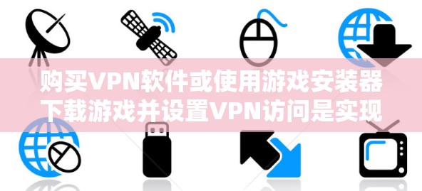 购买VPN软件或使用游戏安装器下载游戏并设置VPN访问是实现游戏与VPN连接的有效方法。以下是详细的步骤和建议