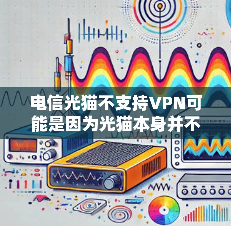 电信光猫不支持VPN可能是因为光猫本身并不是VPN，而是用于连接电脑的物理光带。因此，您需要了解VPN的具体功能和使用方法