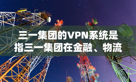 三一集团的VPN系统是指三一集团在金融、物流、供应链管理等领域提供的安全网络解决方案。这些系统旨在保护企业的数据、交易和物流信息不被攻击或篡改,从而提升企业的竞争力和安全性