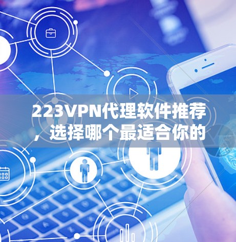 223VPN代理软件推荐，选择哪个最适合你的需求？