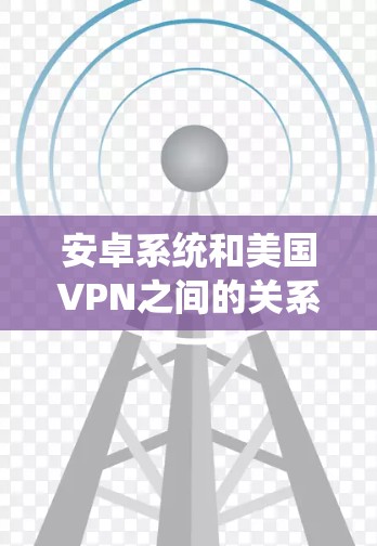 安卓系统和美国VPN之间的关系较为复杂，涉及安全漏洞、反向工程、恶意软件等技术手段。以下是一些可能的步骤和方法，帮助理解如何利用安卓系统和美国VPN