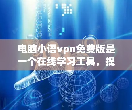 电脑小语vpn免费版是一个在线学习工具，提供多种在线课程、测试和作业帮助。以下是详细的步骤和注意事项