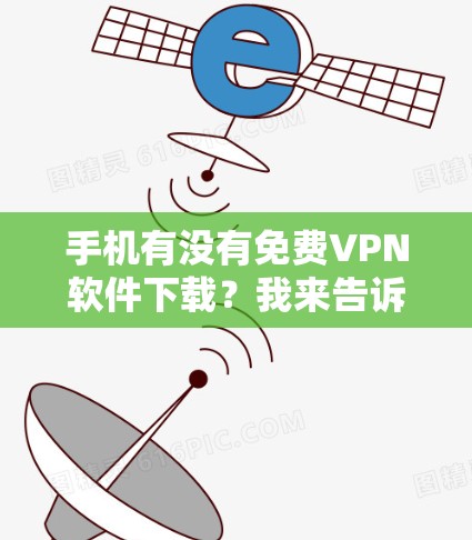手机有没有免费VPN软件下载?我来告诉你真相!