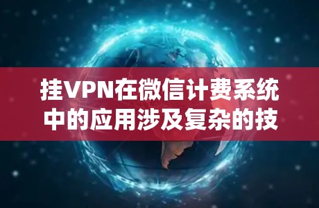 挂VPN在微信计费系统中的应用涉及复杂的技术和安全问题，以下是对该主题的详细分析