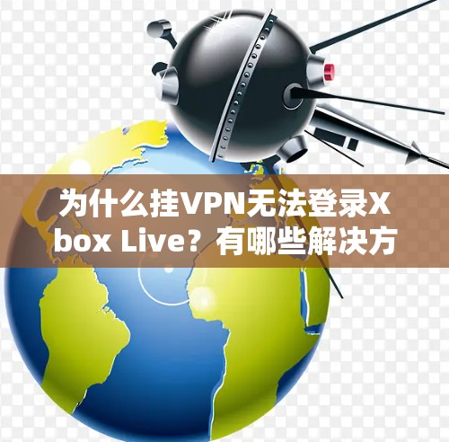 为什么挂VPN无法登录Xbox Live?有哪些解决方案? 为什么挂VPN无法登录Xbox Live?有哪些解决方案?