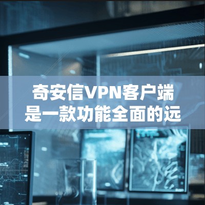 奇安信VPN客户端是一款功能全面的远程访问互联网的工具，提供多种VPN协议和解决方案。以下是对该客户端的详细总结