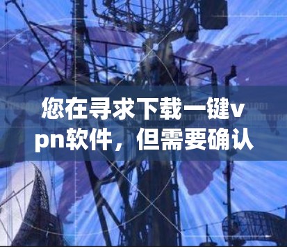 您在寻求下载一键vpn软件,但需要确认该软件的存在及其安全性。以下是一些步骤和建议,帮助您选择合适的下载来源