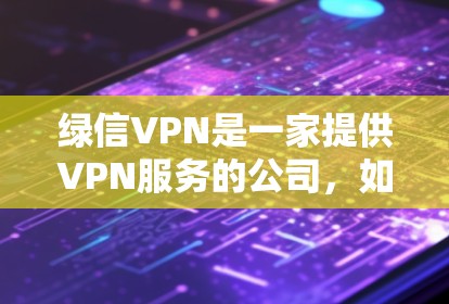 绿信VPN是一家提供VPN服务的公司，如果你在使用绿信VPN时担心被信用卡被盗刷，可以尝试以下方法来保护自己