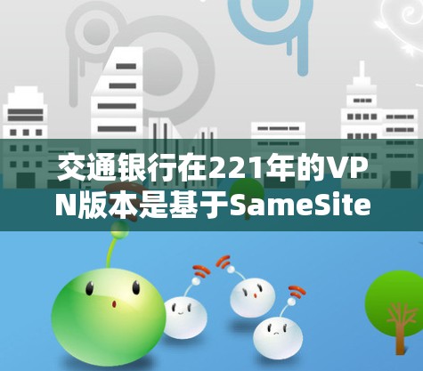 交通银行在221年的VPN版本是基于SameSite技术的，旨在提供安全和便捷的网络访问体验。以下是关于该版本的详细介绍