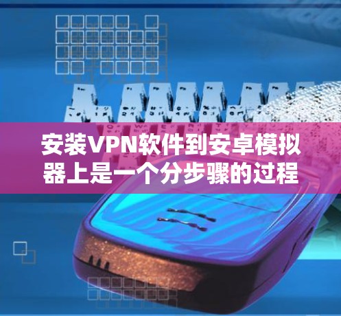 安装VPN软件到安卓模拟器上是一个分步骤的过程,以下是一个清晰的步骤指南