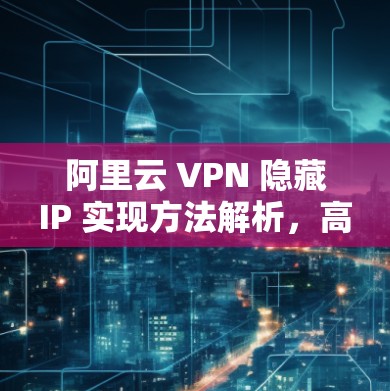 阿里云 VPN 隐藏IP 实现方法解析，高效配置的秘密