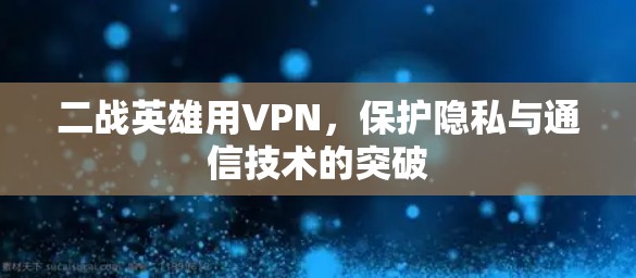 二战英雄用VPN，保护隐私与通信技术的突破