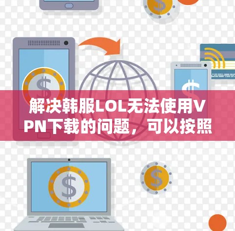 解决韩服LOL无法使用VPN下载的问题,可以按照以下步骤进行