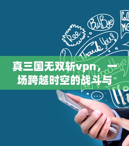 真三国无双斩vpn，一场跨越时空的战斗与力量的觉醒