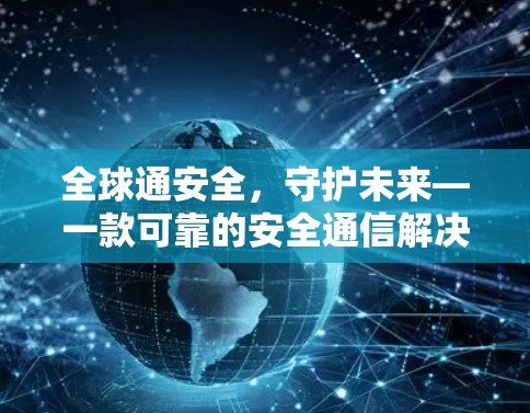 全球通安全,守护未来—一款可靠的安全通信解决方案