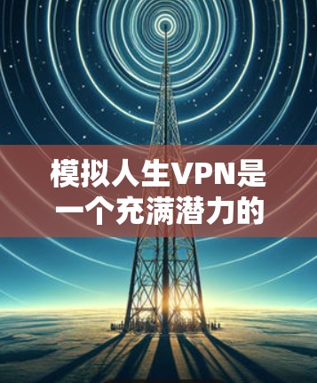 模拟人生VPN是一个充满潜力的概念,但使用时需要谨慎,以确保安全和合法。以下是一些关键点,帮助你更好地理解和使用模拟人生VPN