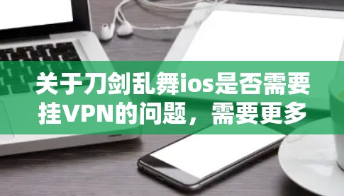 关于刀剑乱舞ios是否需要挂VPN的问题，需要更多的上下文信息来确定。以下是一些可能的情况和建议