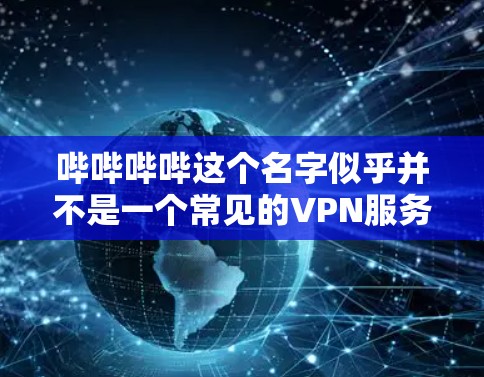 哔哔哔哔这个名字似乎并不是一个常见的VPN服务平台。如果你是在寻找某个特定的VPN服务,建议你检查一下服务提供商的官方网站或使用可靠的VPN服务检测器来确认。以下是几个常见的VPN服务推荐 哔哔哔哔这个名字似乎并不是一个常见的VPN服务平台。如果你是在寻找某个特定的VPN服务,建议你检查一下服务提供商的官方网站或使用可靠的VPN服务检测器来确认。以下是几个常见的VPN服务推荐