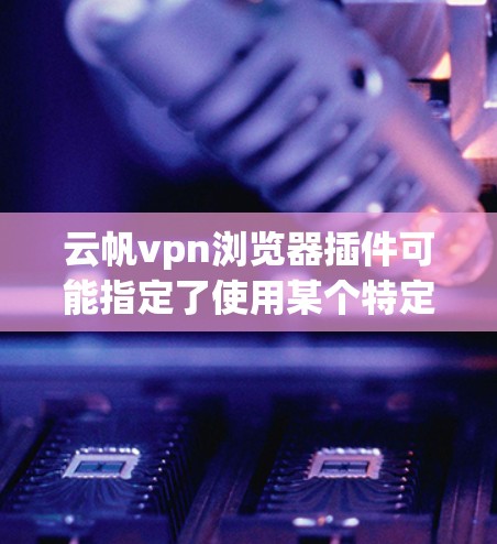 云帆vpn浏览器插件可能指定了使用某个特定的VPN服务（如云帆vpn）后，添加到浏览器中的一些功能或插件，以实现对该VPN服务的扩展使用。以下是一个可能的解释和步骤