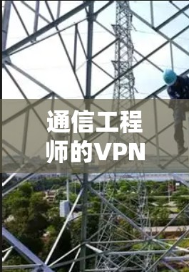 通信工程师的VPN选择与使用指南 通信工程师的VPN选择与使用指南