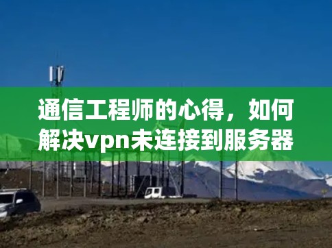 通信工程师的心得，如何解决vpn未连接到服务器的问题