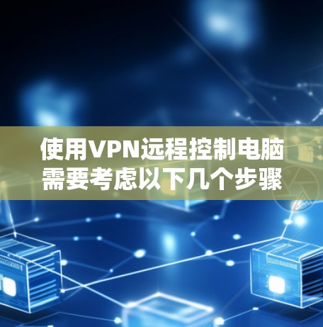 使用VPN远程控制电脑需要考虑以下几个步骤和注意事项 使用VPN远程控制电脑需要考虑以下几个步骤和注意事项