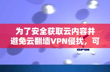 为了安全获取云内容并避免云翻墙VPN侵扰,可以按照以下步骤进行 为了安全获取云内容并避免云翻墙VPN侵扰,可以按照以下步骤进行