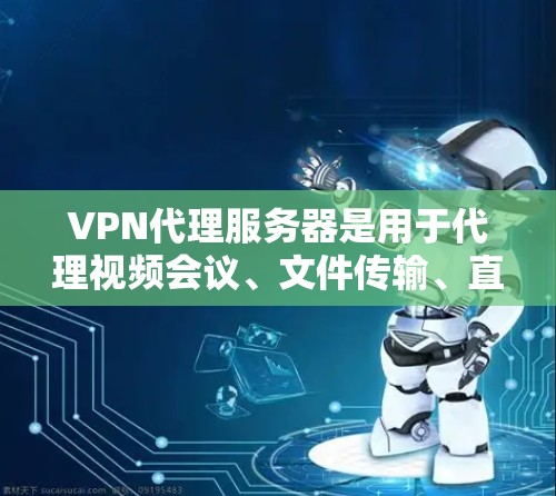 VPN代理服务器是用于代理视频会议、文件传输、直播等网络服务的服务器。这些服务器通常提供安全的连接方式,用户可以方便地进行在线访问。以下是一些关于VPN代理服务器的详细信息