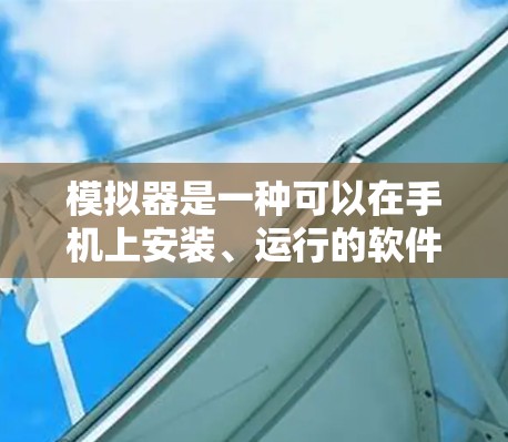 模拟器是一种可以在手机上安装、运行的软件,通常用于模拟或模拟器安装。以下是一些在 Android 中常用的模拟器,供你选择 模拟器是一种可以在手机上安装、运行的软件,通常用于模拟或模拟器安装。以下是一些在 Android 中常用的模拟器,供你选择
