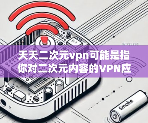 天天二次元vpn可能是指你对二次元内容的VPN应用感兴趣。以下是关于二次元内容的VPN应用推荐 天天二次元vpn可能是指你对二次元内容的VPN应用感兴趣。以下是关于二次元内容的VPN应用推荐