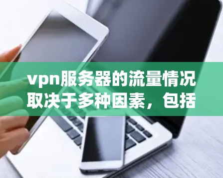 vpn服务器的流量情况取决于多种因素,包括服务器的负载、用户的需求、VPN的安全协议、服务器的可用性以及网络环境等。以下是一些关键点,供您参考