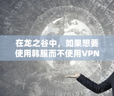 在龙之谷中,如果想要使用韩服而不使用VPN,可以按照以下步骤进行