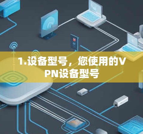 1.设备型号,您使用的VPN设备型号