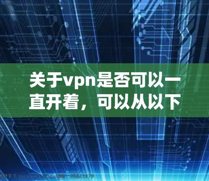 关于vpn是否可以一直开着,可以从以下几个方面进行分析