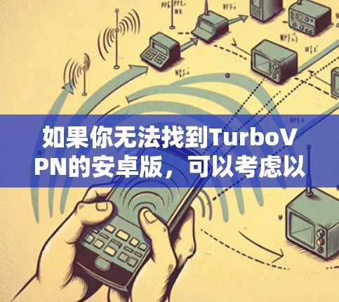 如果你无法找到TurboVPN的安卓版,可以考虑以下步骤 如果你无法找到TurboVPN的安卓版,可以考虑以下步骤