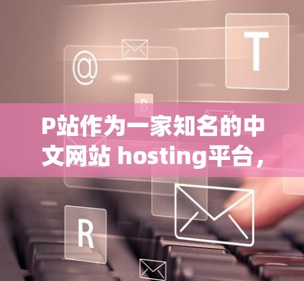 P站作为一家知名的中文网站 hosting平台,提供了多种服务器服务,包括VPS(虚拟专用服务器)企业VPS、企业级云服务等。以下是一些基于P站的典型服务器地址示例