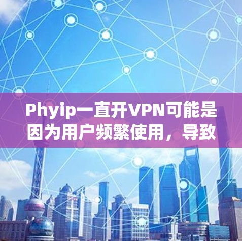 Phyip一直开VPN可能是因为用户频繁使用,导致手机资源被占用。以下是可能的原因和建议 Phyip一直开VPN可能是因为用户频繁使用,导致手机资源被占用。以下是可能的原因和建议