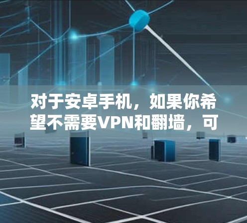 对于安卓手机，如果你希望不需要VPN和翻墙，可以选择以下几种解决方案，具体取决于你的使用场景和需求