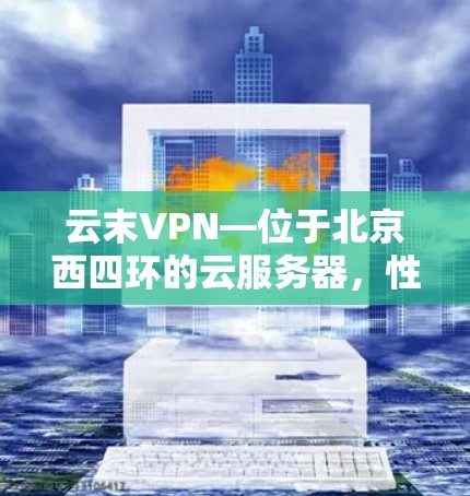 云末VPN—位于北京西四环的云服务器，性能稳定，配置高效，适合企业级VPN需求