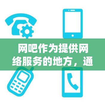 网吧作为提供网络服务的地方,通常会根据国家的相关法律法规和 specifies 来管理网络服务的使用。因此,网吧的网络环境可能会受到一定的监管限制。以下是一些可能的相关信息和建议 网吧作为提供网络服务的地方,通常会根据国家的相关法律法规和 specifies 来管理网络服务的使用。因此,网吧的网络环境可能会受到一定的监管限制。以下是一些可能的相关信息和建议