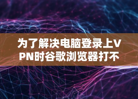 为了解决电脑登录上VPN时谷歌浏览器打不开的问题，可以按照以下步骤进行