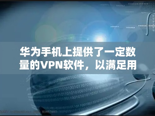 华为手机上提供了一定数量的VPN软件，以满足用户对安全和隐私保护的需求。以下是几个关键点，帮助您选择适合的VPN软件