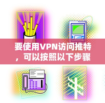 要使用VPN访问推特，可以按照以下步骤进行