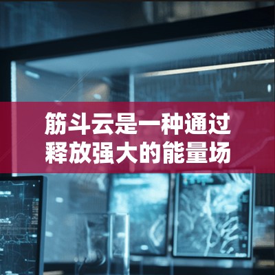 筋斗云是一种通过释放强大的能量场来帮助访问不常见的网站或防止恶意软件攻击的网络服务。它通过独特的能量场在特定区域内起作用，可能需要特定的密码或激活步骤。以下是一些关键点和建议