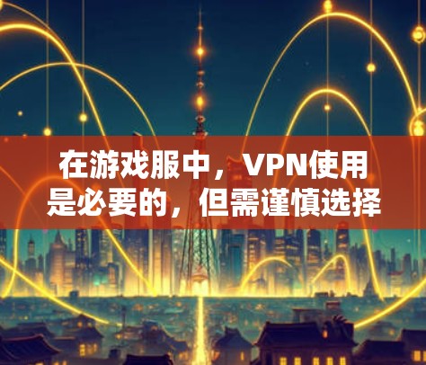 在游戏服中，VPN使用是必要的，但需谨慎选择以避免风险。以下是详细的建议