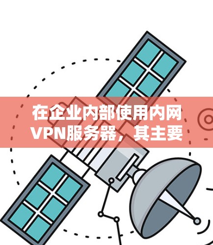 在企业内部使用内网VPN服务器，其主要特点和应用如下