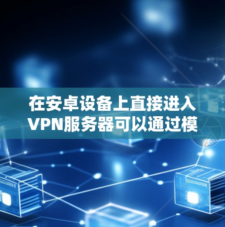 在安卓设备上直接进入VPN服务器可以通过模拟器来实现。以下是一些步骤和方法，帮助你使用模拟器连接VPN